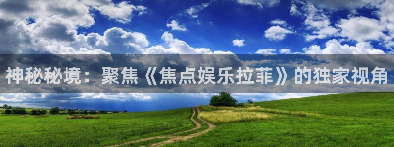 澳客官网电脑版首页：神秘秘境：聚焦《焦点娱乐拉菲》的独家视角