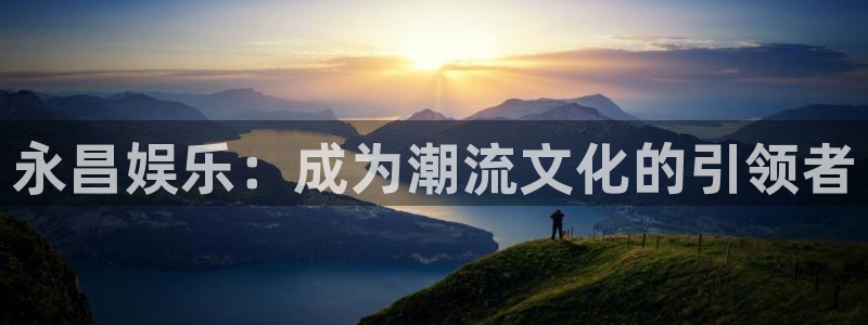 澳客网网站：永昌娱乐：成为潮流文化的引领者