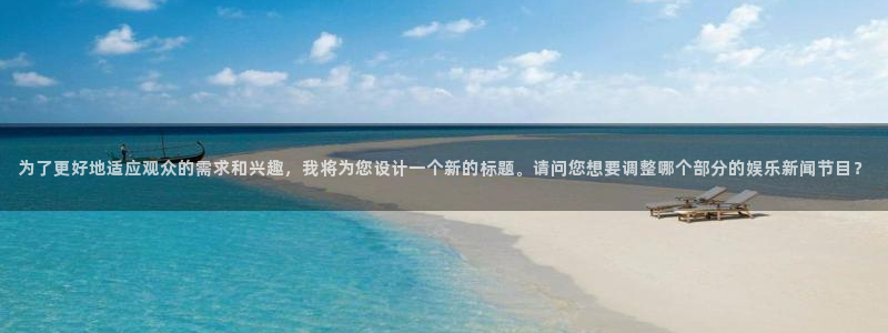 澳客手机版app下载旧版本安装：为了更好地适应观众的需求和兴趣，我将为您设计一个新的标题。请问您想要调整哪个部分的娱乐新闻节目？
