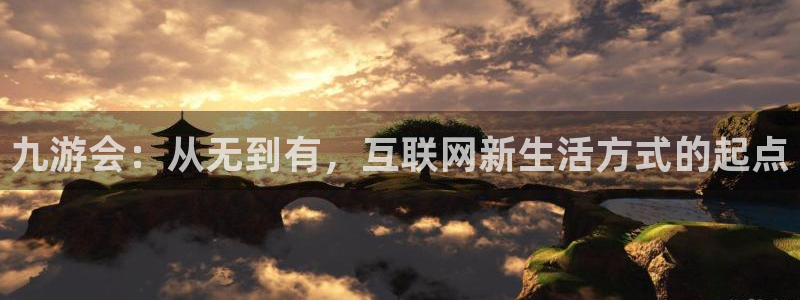 最新版澳客网：九游会：从无到有，互联网新生活方式的起点