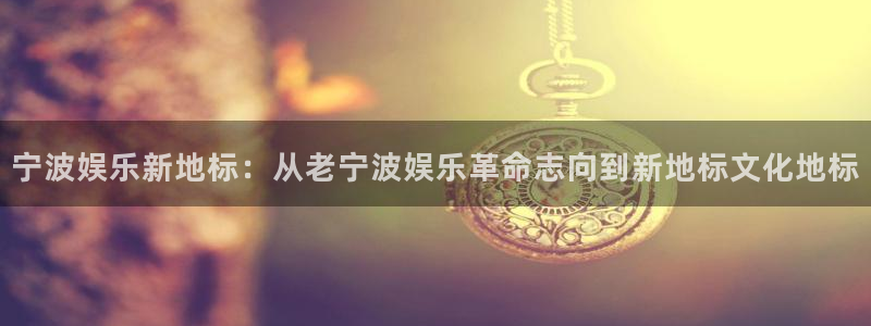 澳客网app下载官网：宁波娱乐新地标：从老宁波娱乐革命志向到新地标文化地标