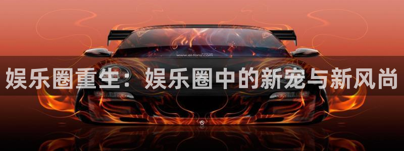 澳客官网首页澳客：娱乐圈重生：娱乐圈中的新宠与新风尚