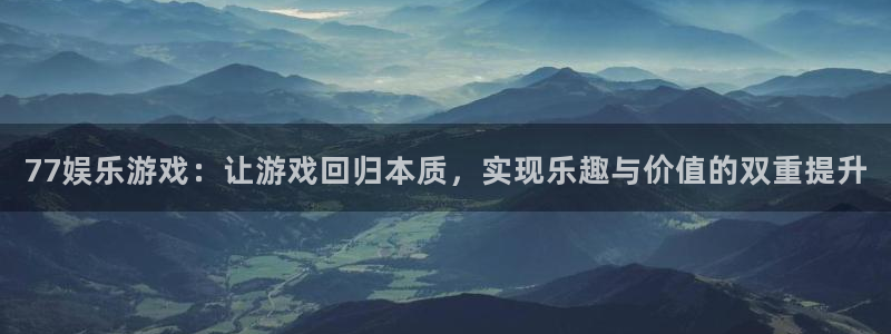 澳客足球彩客网：77娱乐游戏：让游戏回归本质，实现乐趣与价值的双重提升