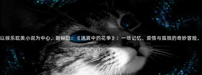 澳客官方首页网：以娱乐耽美小说为中心，新标题：《迷雾中的花季》：一场记忆、爱情与孤独的奇妙冒险。