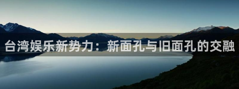 澳客竞彩网：台湾娱乐新势力：新面孔与旧面孔的交融