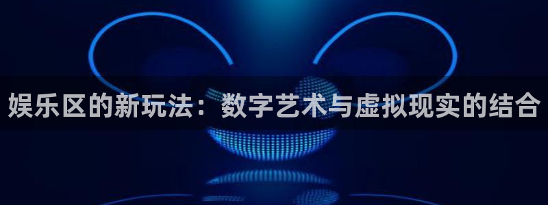okooo澳客首页：娱乐区的新玩法：数字艺术与虚拟现实的结合
