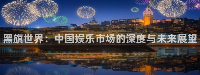 北单即时比分澳客：黑旗世界：中国娱乐市场的深度与未来展望
