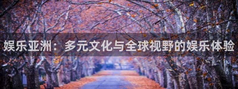 澳客比分竞彩网官网：娱乐亚洲：多元文化与全球视野的娱乐体验