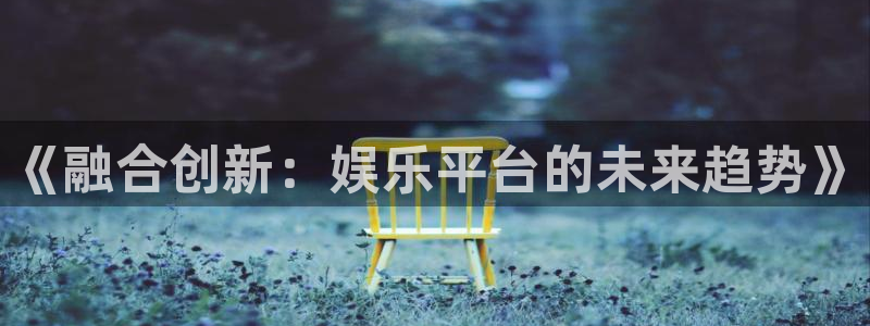 澳客彩网澳客：《融合创新：娱乐平台的未来趋势》