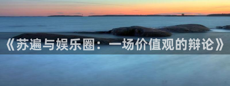 澳客最新版本下载：《苏遍与娱乐圈：一场价值观的辩论》